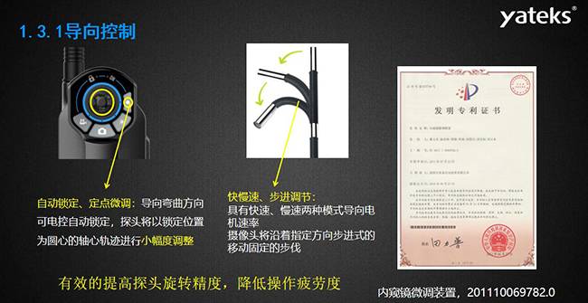 自动锁定、定点微调：导向弯曲方向可电控自动锁定，探头将以锁定位置为圆心的轴心轨迹进行小幅度调整； 快慢速、步进调节：具有快速、慢速两种模式导向电机速率，摄像头将沿着指定方向步进式的移动固定的步伐